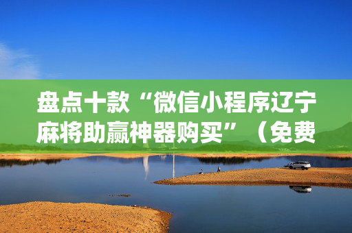 盘点十款“微信小程序辽宁麻将助赢神器购买”（免费专用神器)