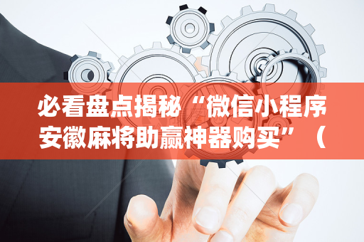 必看盘点揭秘“微信小程序安徽麻将助赢神器购买”（AI辅助胡牌规则)