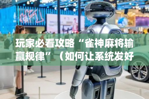 玩家必看攻略“雀神麻将输赢规律”（如何让系统发好牌)