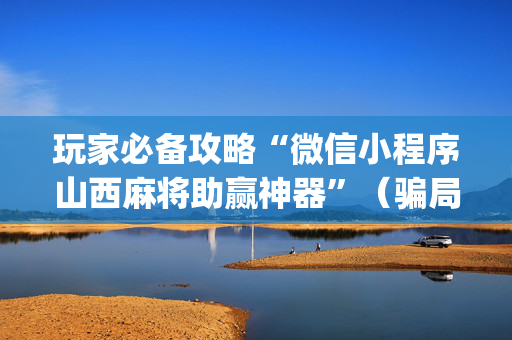 玩家必备攻略“微信小程序山西麻将助赢神器”（骗局大揭秘)