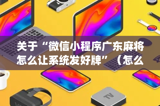 关于“微信小程序广东麻将怎么让系统发好牌”（怎么让系统给自己好牌)