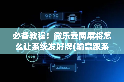 必备教程！微乐云南麻将怎么让系统发好牌(输赢跟系统有关系吗)