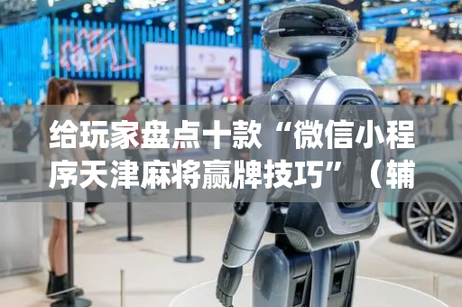 给玩家盘点十款“微信小程序天津麻将赢牌技巧”（辅助器下载)