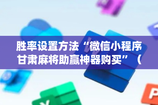胜率设置方法“微信小程序甘肃麻将助赢神器购买”（免费辅助)