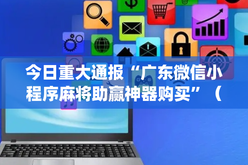 今日重大通报“广东微信小程序麻将助赢神器购买”（究竟是不是有挂)