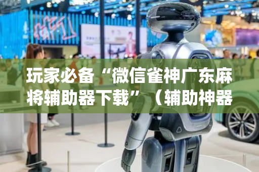 玩家必备“微信雀神广东麻将辅助器下载”（辅助神器免费)