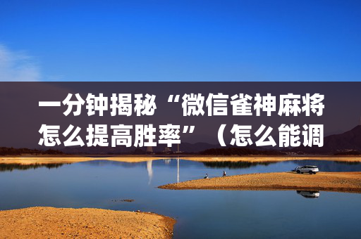 一分钟揭秘“微信雀神麻将怎么提高胜率”（怎么能调好牌)