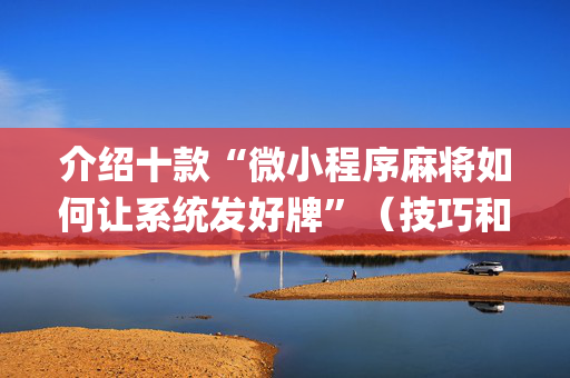 介绍十款“微小程序麻将如何让系统发好牌”（技巧和打好牌方法)