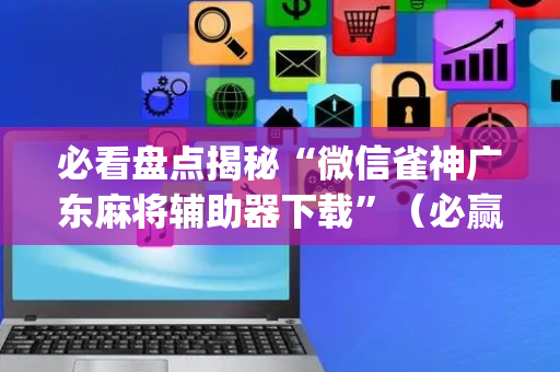 必看盘点揭秘“微信雀神广东麻将辅助器下载”（必赢神器辅助器)
