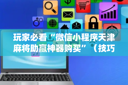 玩家必看“微信小程序天津麻将助赢神器购买”（技巧和打好牌方法)