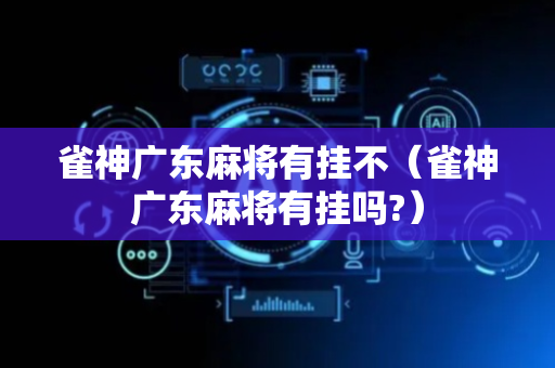 雀神广东麻将有挂不（雀神广东麻将有挂吗?）