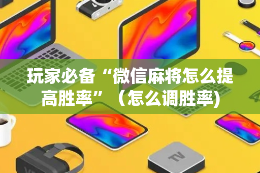 玩家必备“微信麻将怎么提高胜率”（怎么调胜率)