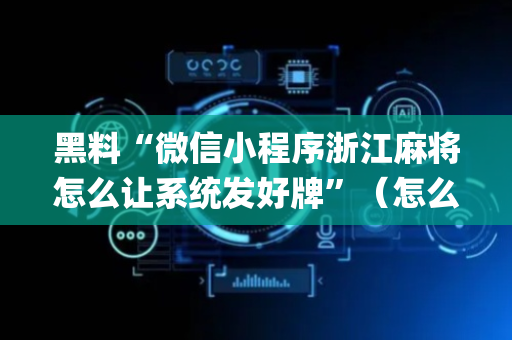 黑料“微信小程序浙江麻将怎么让系统发好牌”（怎么让系统给你发好牌)
