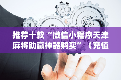 推荐十款“微信小程序天津麻将助赢神器购买”（充值会提高胜率么)
