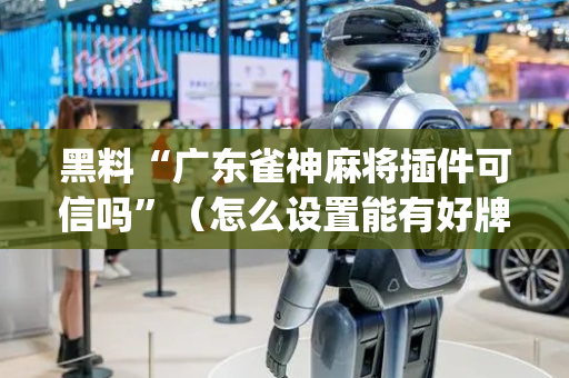 黑料“广东雀神麻将插件可信吗”（怎么设置能有好牌)
