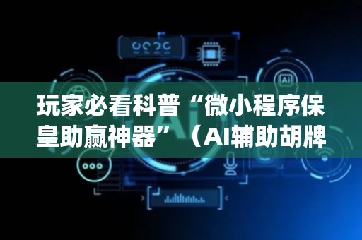 玩家必看科普“微小程序保皇助赢神器”（AI辅助胡牌规则)