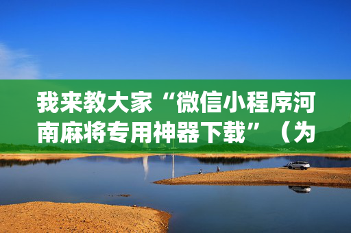 我来教大家“微信小程序河南麻将专用神器下载”（为什么有人一直赢)
