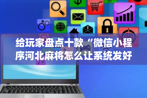 给玩家盘点十款“微信小程序河北麻将怎么让系统发好牌”（输赢跟id号有关系吗)