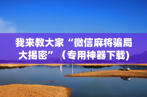 我来教大家“微信麻将骗局大揭密”（专用神器下载)