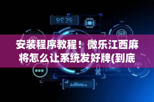 安装程序教程！微乐江西麻将怎么让系统发好牌(到底是不是有挂)