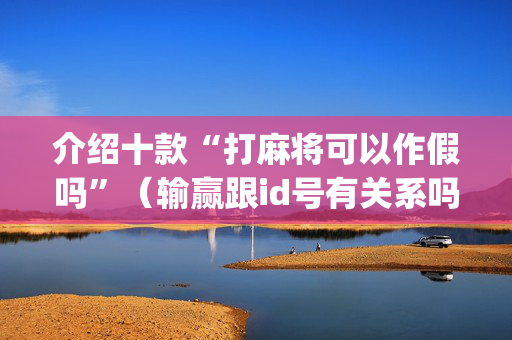 介绍十款“打麻将可以作假吗”（输赢跟id号有关系吗)