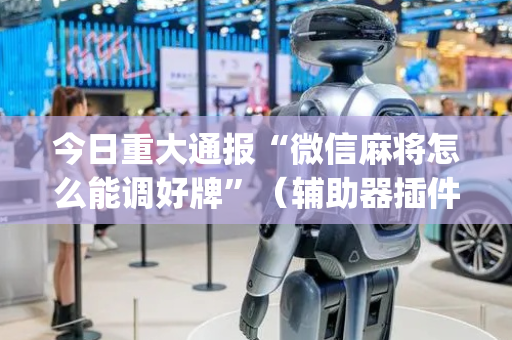 今日重大通报“微信麻将怎么能调好牌”（辅助器插件)
