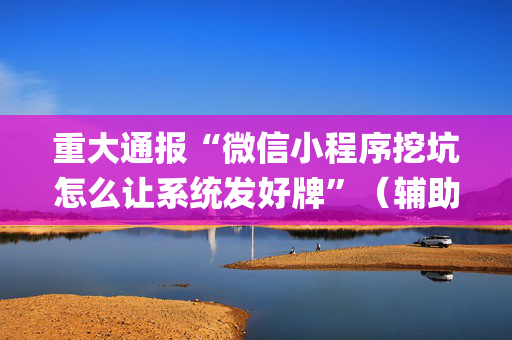 重大通报“微信小程序挖坑怎么让系统发好牌”（辅助器下载)