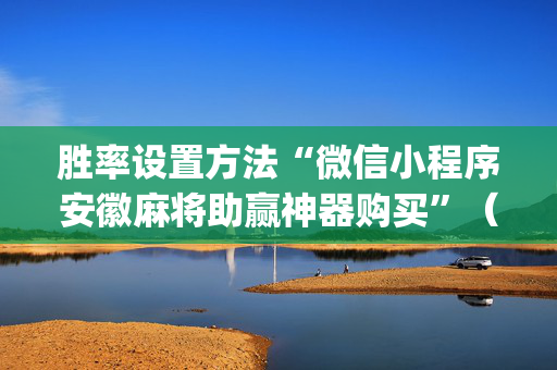 胜率设置方法“微信小程序安徽麻将助赢神器购买”（充会员胜率高)
