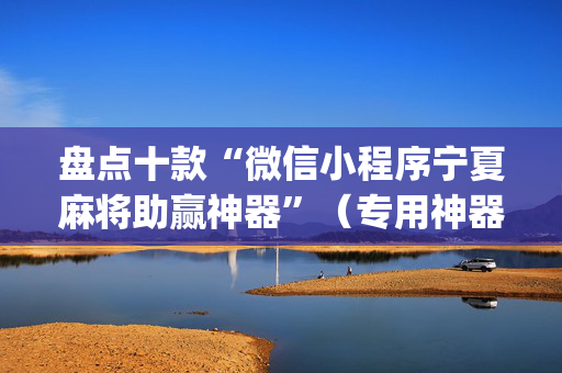盘点十款“微信小程序宁夏麻将助赢神器”（专用神器)