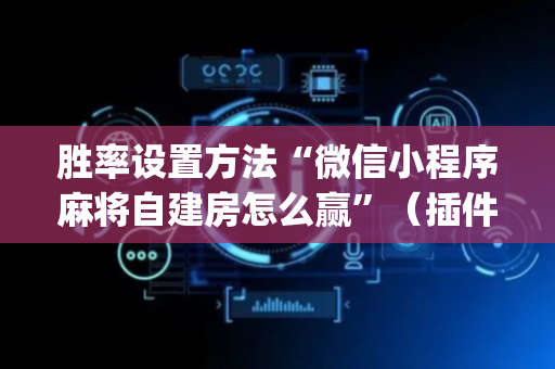 胜率设置方法“微信小程序麻将自建房怎么赢”（插件开挂免费AI)