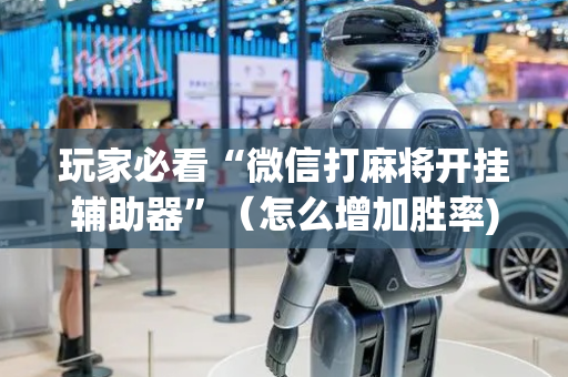 玩家必看“微信打麻将开挂辅助器”（怎么增加胜率)