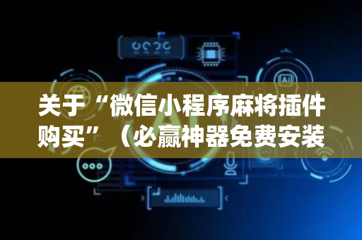 关于“微信小程序麻将插件购买”（必赢神器免费安装)
