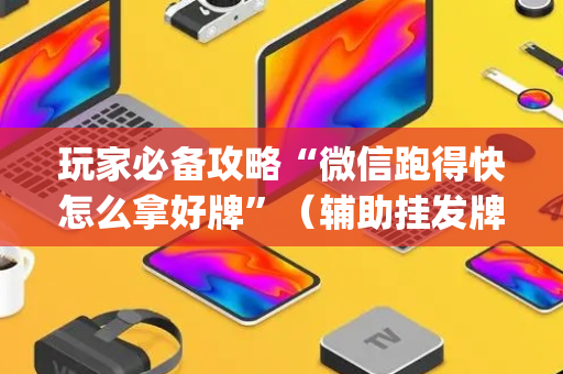 玩家必备攻略“微信跑得快怎么拿好牌”（辅助挂发牌规律)