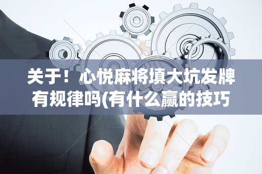 关于！心悦麻将填大坑发牌有规律吗(有什么赢的技巧)