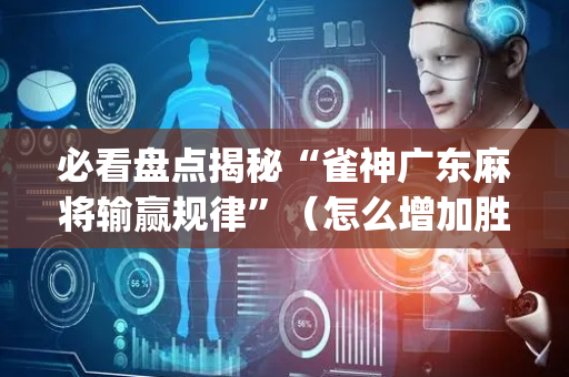 必看盘点揭秘“雀神广东麻将输赢规律”（怎么增加胜率)