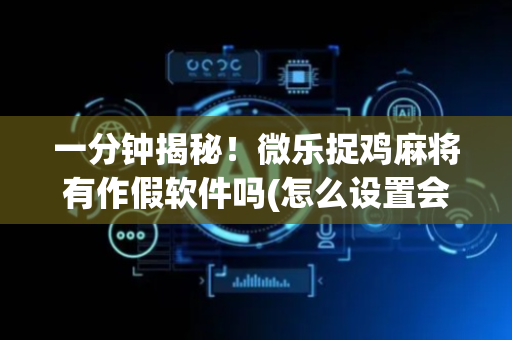 一分钟揭秘！微乐捉鸡麻将有作假软件吗(怎么设置会赢)