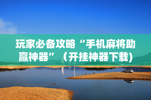 玩家必备攻略“手机麻将助赢神器”（开挂神器下载)