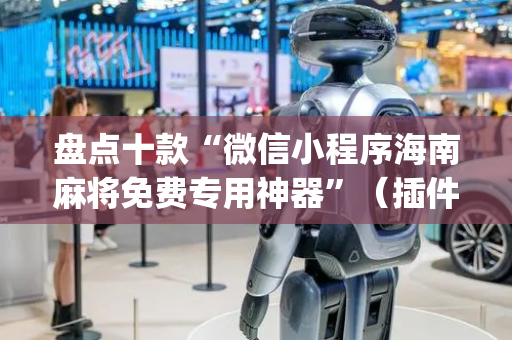 盘点十款“微信小程序海南麻将免费专用神器”（插件可信吗)