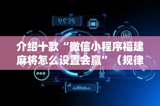 介绍十款“微信小程序福建麻将怎么设置会赢”（规律确实有挂)