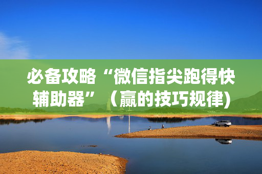 必备攻略“微信指尖跑得快辅助器”（赢的技巧规律)