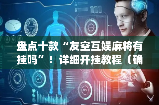 盘点十款“友空互娱麻将有挂吗”！详细开挂教程（确实真的有挂)-抖音