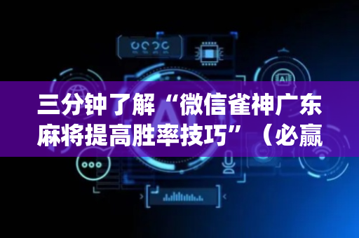 三分钟了解“微信雀神广东麻将提高胜率技巧”（必赢神器)