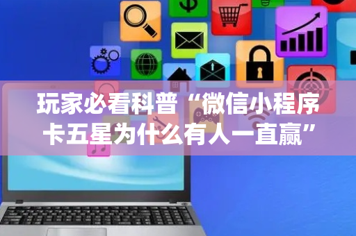 玩家必看科普“微信小程序卡五星为什么有人一直赢”（好友房怎么才能赢)