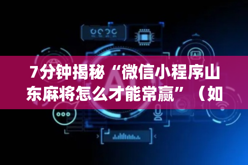 7分钟揭秘“微信小程序山东麻将怎么才能常赢”（如何让系统发好牌)