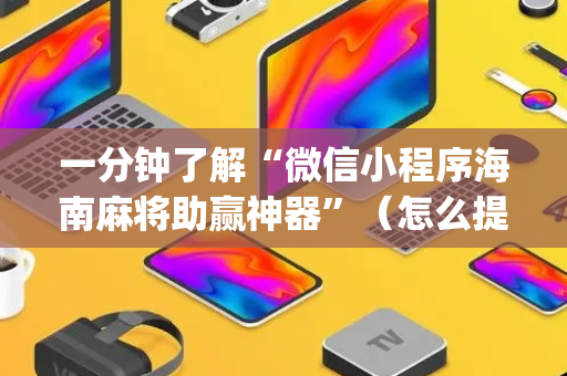 一分钟了解“微信小程序海南麻将助赢神器”（怎么提高胜率)
