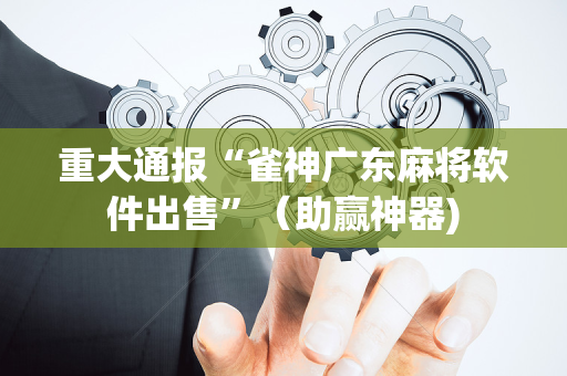 重大通报“雀神广东麻将软件出售”（助赢神器)