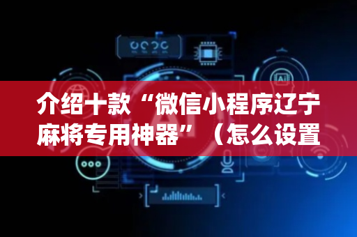 介绍十款“微信小程序辽宁麻将专用神器”（怎么设置能有好牌)