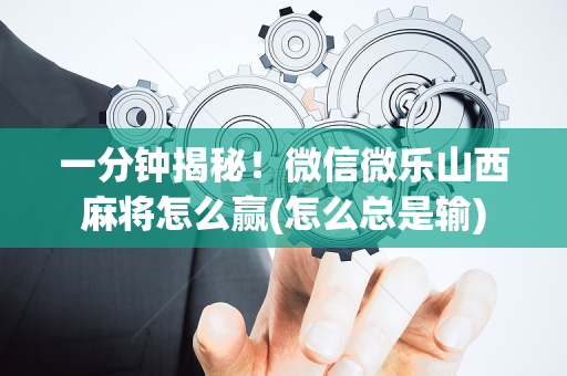 一分钟揭秘！微信微乐山西麻将怎么赢(怎么总是输)