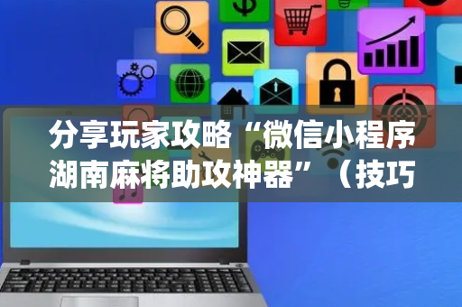 分享玩家攻略“微信小程序湖南麻将助攻神器”（技巧和打好牌方法)