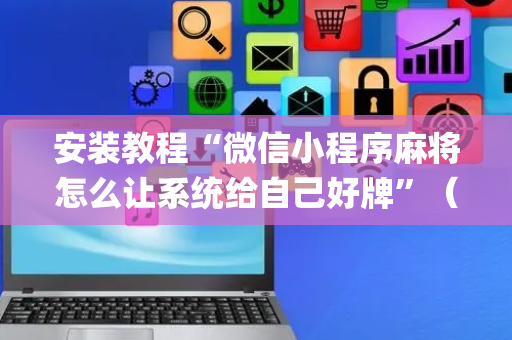 安装教程“微信小程序麻将怎么让系统给自己好牌”（有什么诀窍)